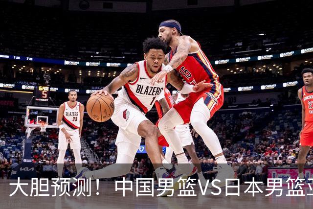 大胆预测！中国男篮VS日本男篮亚运会，中国男篮大胜，原因有4点